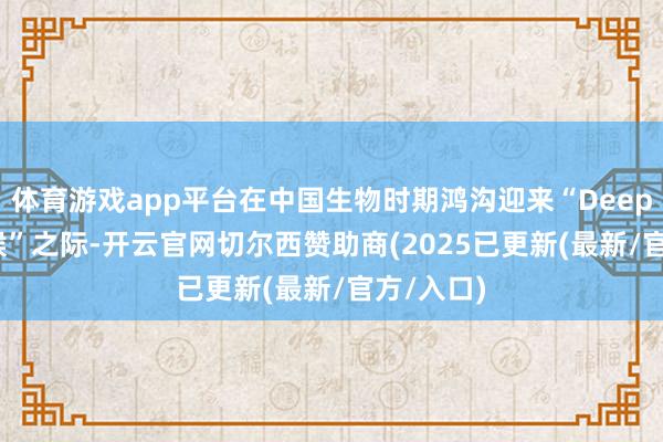 体育游戏app平台在中国生物时期鸿沟迎来“DeepSeek时候”之际-开云官网切尔西赞助商(2025已更新(最新/官方/入口)