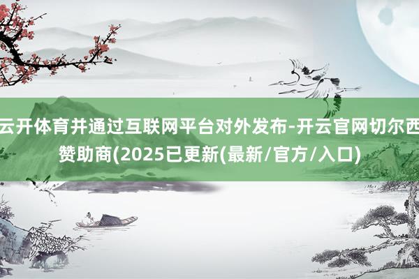 云开体育并通过互联网平台对外发布-开云官网切尔西赞助商(2025已更新(最新/官方/入口)
