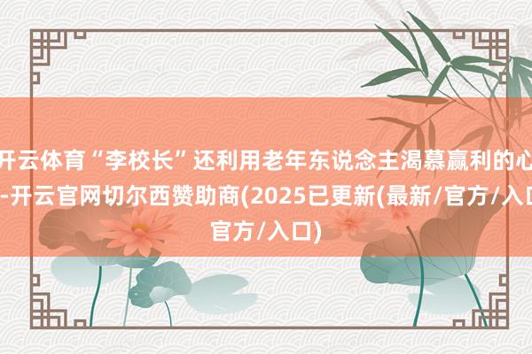 开云体育“李校长”还利用老年东说念主渴慕赢利的心绪-开云官网切尔西赞助商(2025已更新(最新/官方/入口)