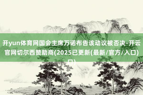 开yun体育网国会主席万诺布告该动议被否决-开云官网切尔西赞助商(2025已更新(最新/官方/入口)