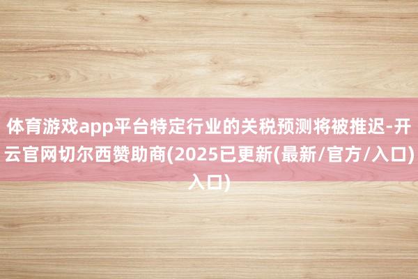 体育游戏app平台特定行业的关税预测将被推迟-开云官网切尔西赞助商(2025已更新(最新/官方/入口)