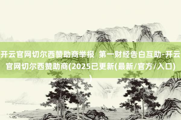 开云官网切尔西赞助商举报  第一财经告白互助-开云官网切尔西赞助商(2025已更新(最新/官方/入口)