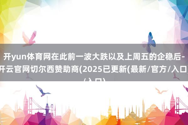 开yun体育网在此前一波大跌以及上周五的企稳后-开云官网切尔西赞助商(2025已更新(最新/官方/入口)