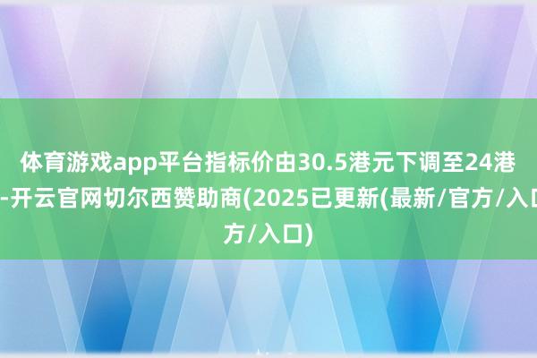 体育游戏app平台指标价由30.5港元下调至24港元-开云官网切尔西赞助商(2025已更新(最新/官方/入口)