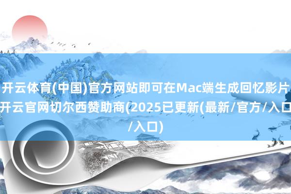 开云体育(中国)官方网站即可在Mac端生成回忆影片-开云官网切尔西赞助商(2025已更新(最新/官方/入口)