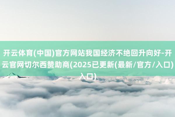 开云体育(中国)官方网站我国经济不绝回升向好-开云官网切尔西赞助商(2025已更新(最新/官方/入口)