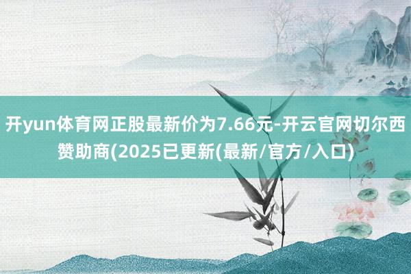 开yun体育网正股最新价为7.66元-开云官网切尔西赞助商(2025已更新(最新/官方/入口)