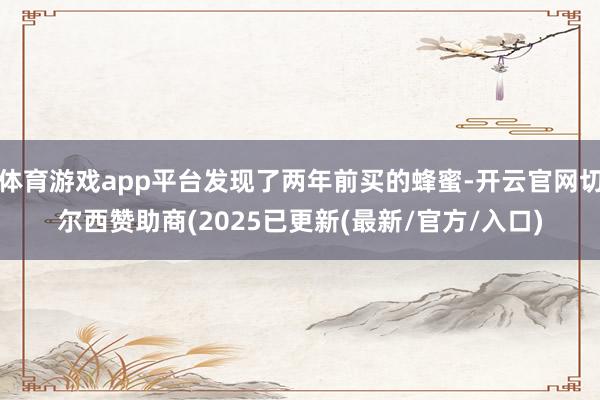 体育游戏app平台发现了两年前买的蜂蜜-开云官网切尔西赞助商(2025已更新(最新/官方/入口)