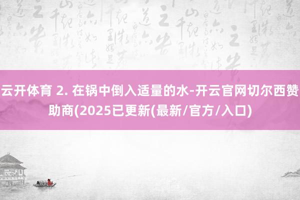 云开体育 2. 在锅中倒入适量的水-开云官网切尔西赞助商(2025已更新(最新/官方/入口)
