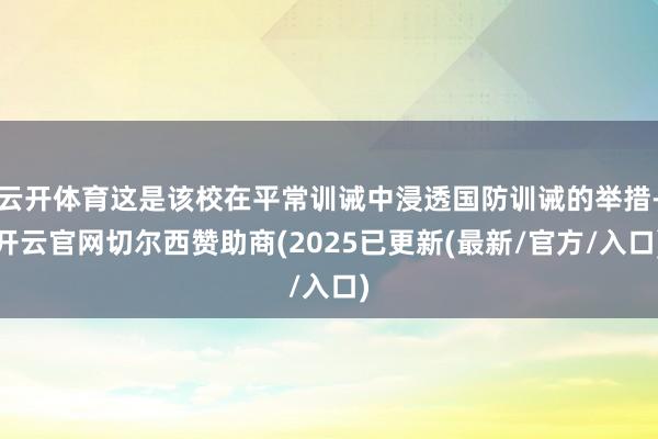 云开体育这是该校在平常训诫中浸透国防训诫的举措-开云官网切尔西赞助商(2025已更新(最新/官方/入口)