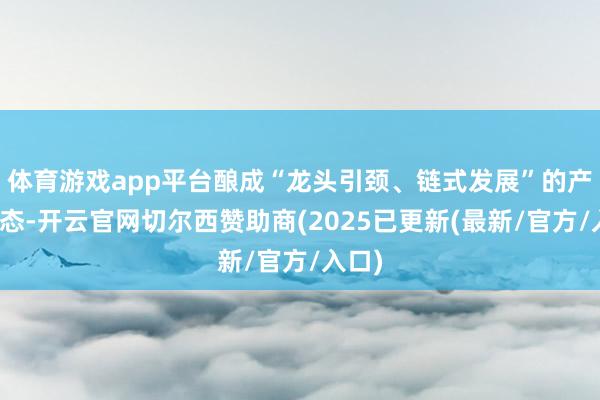 体育游戏app平台酿成“龙头引颈、链式发展”的产业生态-开云官网切尔西赞助商(2025已更新(最新/官方/入口)
