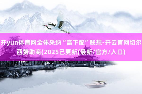 开yun体育网全体采纳“高下配”联想-开云官网切尔西赞助商(2025已更新(最新/官方/入口)