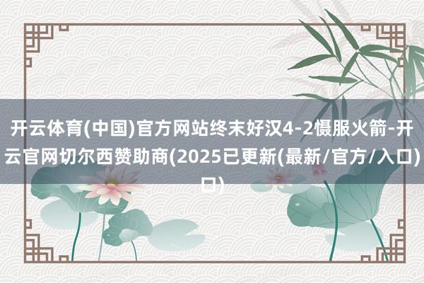开云体育(中国)官方网站终末好汉4-2慑服火箭-开云官网切尔西赞助商(2025已更新(最新/官方/入口)