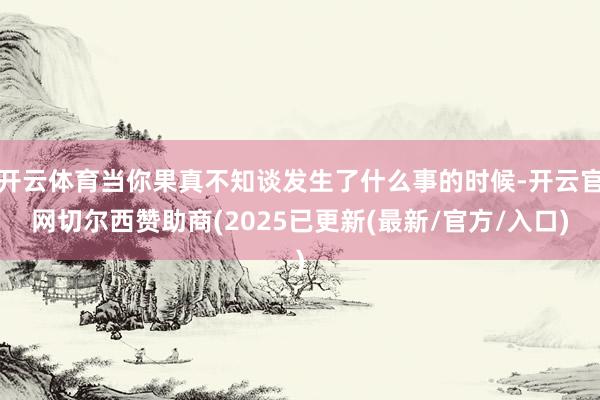 开云体育当你果真不知谈发生了什么事的时候-开云官网切尔西赞助商(2025已更新(最新/官方/入口)