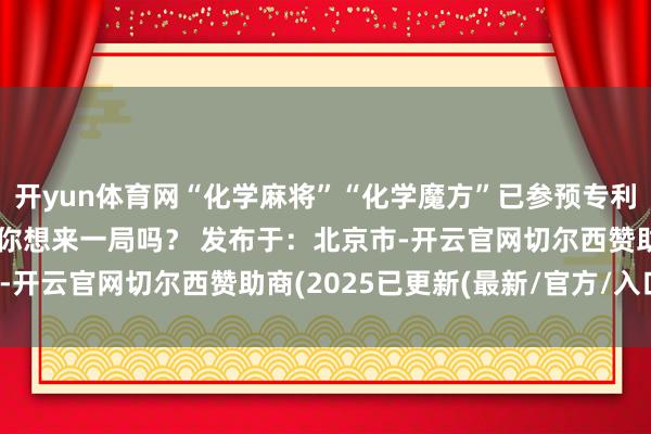 开yun体育网“化学麻将”“化学魔方”已参预专利请求阶段这么的化学课你想来一局吗？ 发布于：北京市-开云官网切尔西赞助商(2025已更新(最新/官方/入口)