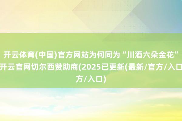 开云体育(中国)官方网站为何同为“川酒六朵金花”-开云官网切尔西赞助商(2025已更新(最新/官方/入口)