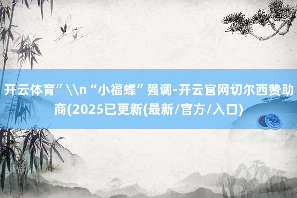 开云体育”\n“小福蝶”强调-开云官网切尔西赞助商(2025已更新(最新/官方/入口)