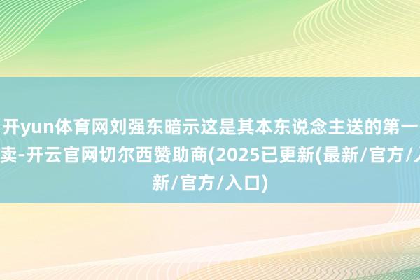 开yun体育网刘强东暗示这是其本东说念主送的第一单外卖-开云官网切尔西赞助商(2025已更新(最新/官方/入口)