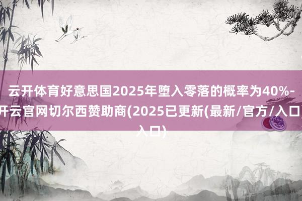 云开体育好意思国2025年堕入零落的概率为40%-开云官网切尔西赞助商(2025已更新(最新/官方/入口)