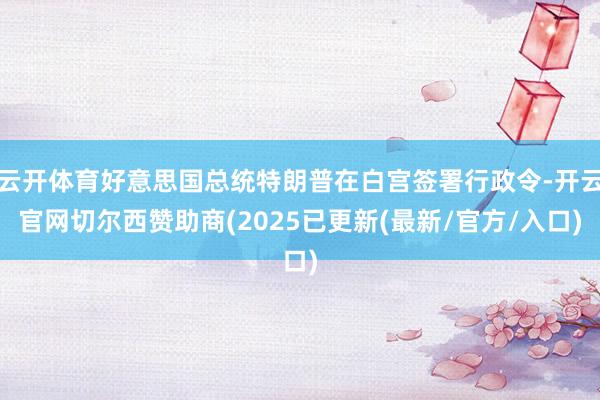 云开体育好意思国总统特朗普在白宫签署行政令-开云官网切尔西赞助商(2025已更新(最新/官方/入口)
