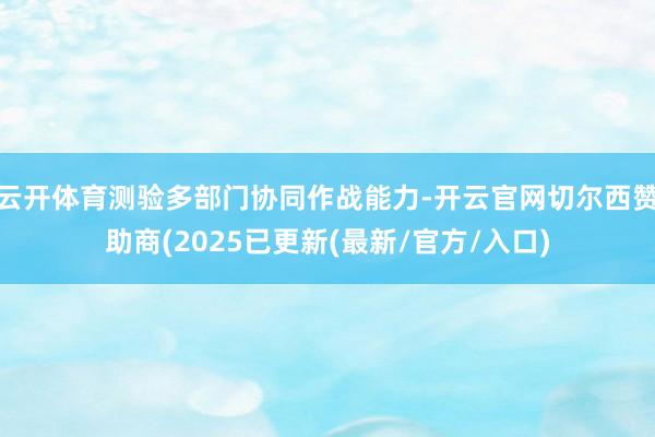 云开体育测验多部门协同作战能力-开云官网切尔西赞助商(2025已更新(最新/官方/入口)