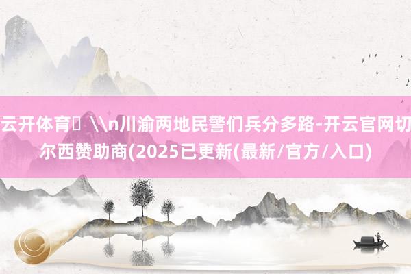 云开体育​\n川渝两地民警们兵分多路-开云官网切尔西赞助商(2025已更新(最新/官方/入口)