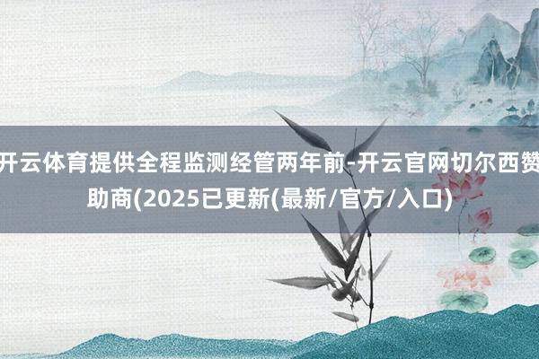 开云体育提供全程监测经管两年前-开云官网切尔西赞助商(2025已更新(最新/官方/入口)