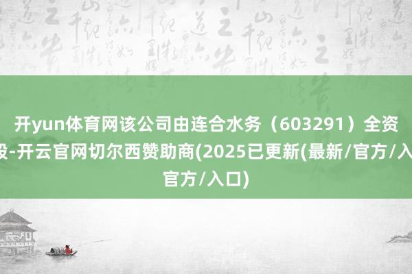 开yun体育网该公司由连合水务（603291）全资抓股-开云官网切尔西赞助商(2025已更新(最新/官方/入口)