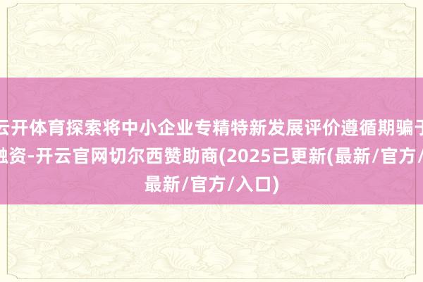 云开体育探索将中小企业专精特新发展评价遵循期骗于助企融资-开云官网切尔西赞助商(2025已更新(最新/官方/入口)