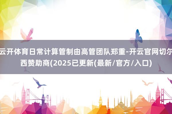 云开体育日常计算管制由高管团队郑重-开云官网切尔西赞助商(2025已更新(最新/官方/入口)