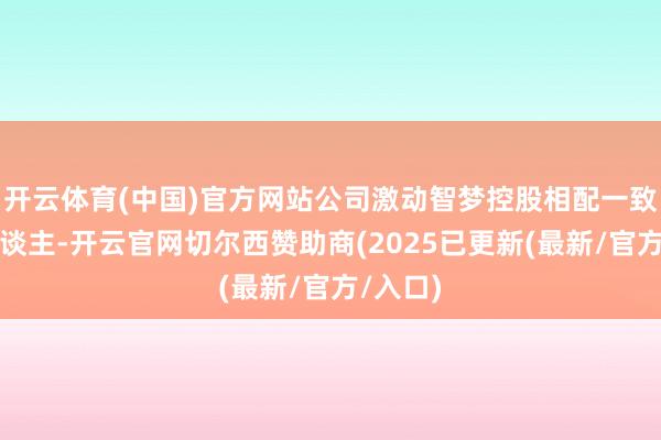 开云体育(中国)官方网站公司激动智梦控股相配一致行径东谈主-开云官网切尔西赞助商(2025已更新(最新/官方/入口)