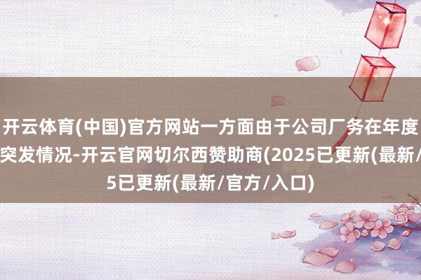 开云体育(中国)官方网站一方面由于公司厂务在年度维修时出现突发情况-开云官网切尔西赞助商(2025已更新(最新/官方/入口)