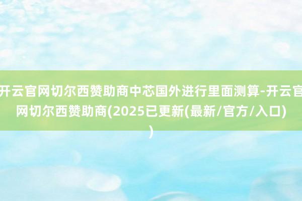 开云官网切尔西赞助商中芯国外进行里面测算-开云官网切尔西赞助商(2025已更新(最新/官方/入口)