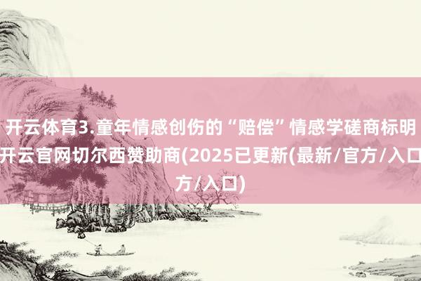 开云体育3.童年情感创伤的“赔偿”情感学磋商标明-开云官网切尔西赞助商(2025已更新(最新/官方/入口)