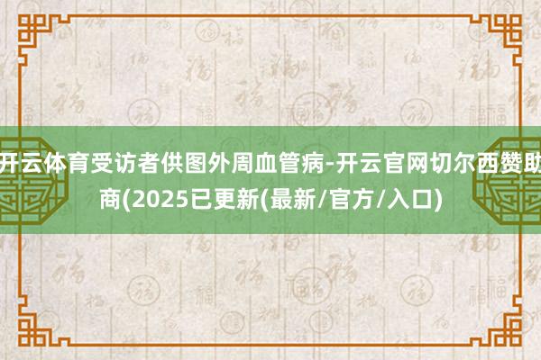 开云体育受访者供图外周血管病-开云官网切尔西赞助商(2025已更新(最新/官方/入口)