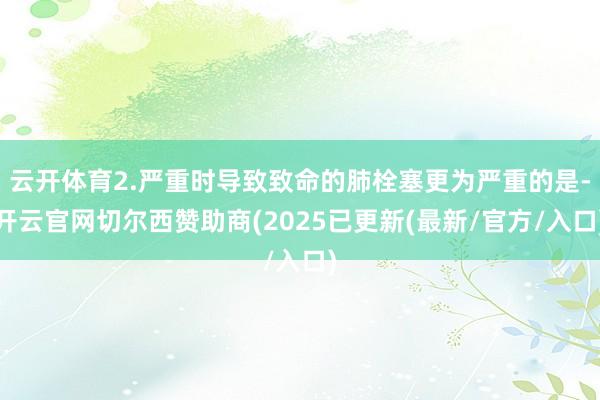 云开体育2.严重时导致致命的肺栓塞更为严重的是-开云官网切尔西赞助商(2025已更新(最新/官方/入口)