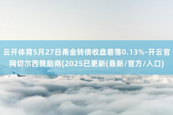 云开体育5月27日甬金转债收盘着落0.13%-开云官网切尔西赞助商(2025已更新(最新/官方/入口)
