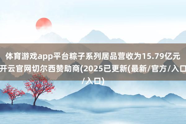 体育游戏app平台粽子系列居品营收为15.79亿元-开云官网切尔西赞助商(2025已更新(最新/官方/入口)