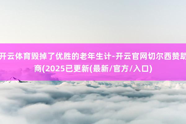 开云体育毁掉了优胜的老年生计-开云官网切尔西赞助商(2025已更新(最新/官方/入口)