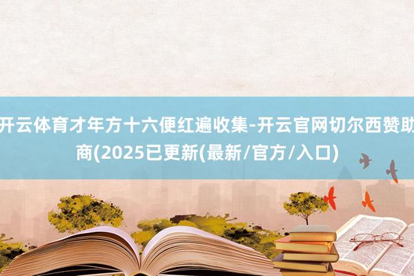 开云体育才年方十六便红遍收集-开云官网切尔西赞助商(2025已更新(最新/官方/入口)