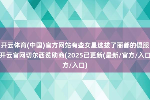 开云体育(中国)官方网站有些女星选拔了丽都的慑服-开云官网切尔西赞助商(2025已更新(最新/官方/入口)