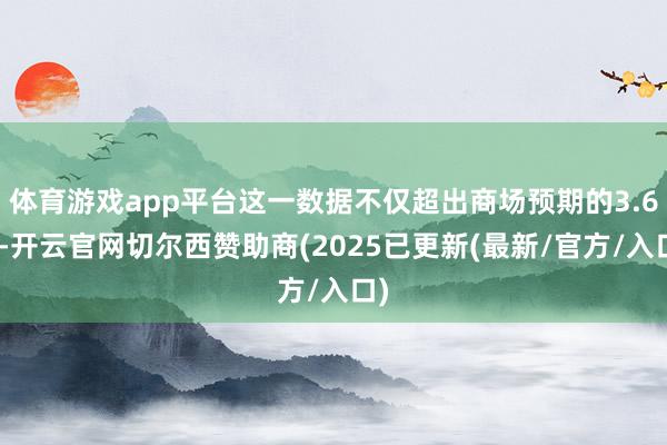体育游戏app平台这一数据不仅超出商场预期的3.6%-开云官网切尔西赞助商(2025已更新(最新/官方/入口)