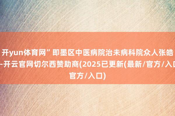 开yun体育网”即墨区中医病院治未病科院众人张皓说-开云官网切尔西赞助商(2025已更新(最新/官方/入口)