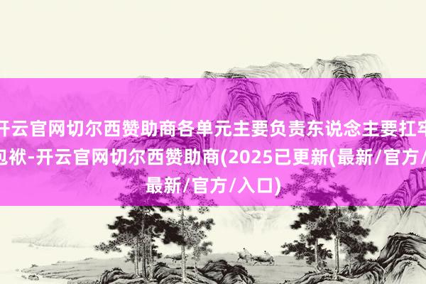 开云官网切尔西赞助商各单元主要负责东说念主要扛牢政事包袱-开云官网切尔西赞助商(2025已更新(最新/官方/入口)