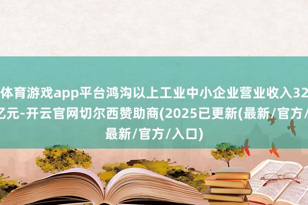 体育游戏app平台鸿沟以上工业中小企业营业收入32.6万亿元-开云官网切尔西赞助商(2025已更新(最新/官方/入口)