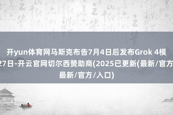 开yun体育网马斯克布告7月4日后发布Grok 4模子6月27日-开云官网切尔西赞助商(2025已更新(最新/官方/入口)
