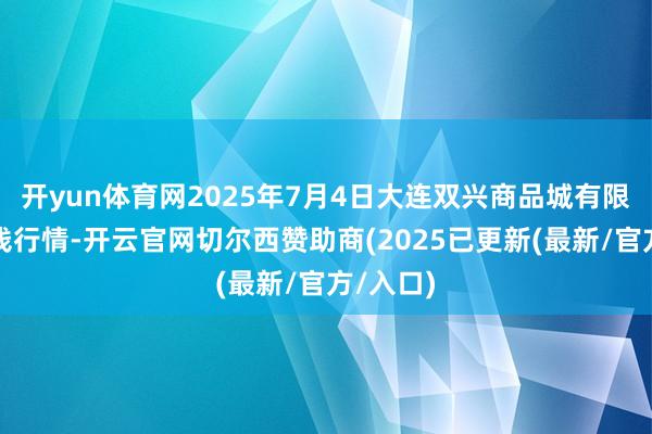 开yun体育网2025年7月4日大连双兴商品城有限公司价钱行情-开云官网切尔西赞助商(2025已更新(最新/官方/入口)