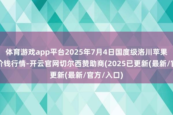 体育游戏app平台2025年7月4日国度级洛川苹果批发阛阓价钱行情-开云官网切尔西赞助商(2025已更新(最新/官方/入口)