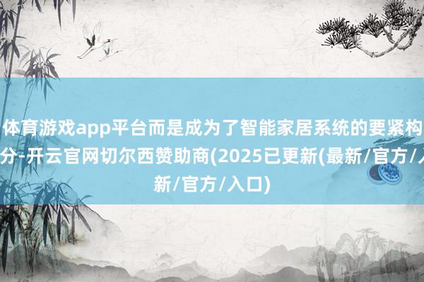体育游戏app平台而是成为了智能家居系统的要紧构成部分-开云官网切尔西赞助商(2025已更新(最新/官方/入口)