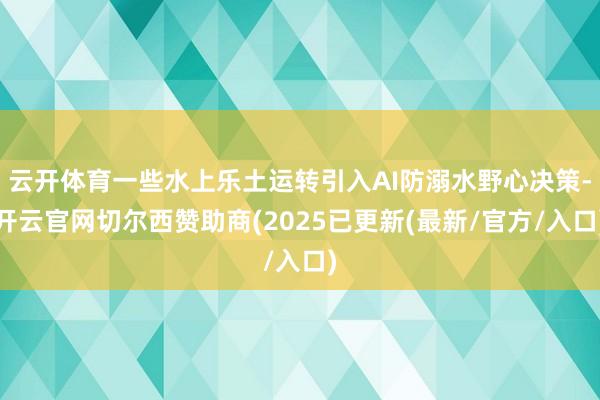 云开体育一些水上乐土运转引入AI防溺水野心决策-开云官网切尔西赞助商(2025已更新(最新/官方/入口)
